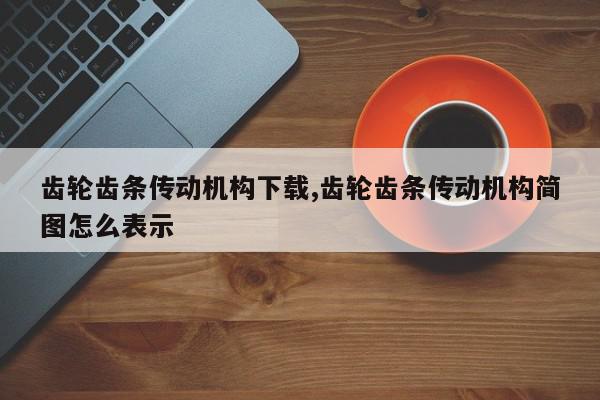 齿轮齿条传动机构下载,齿轮齿条传动机构简图怎么表示