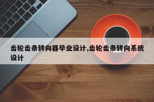 齿轮齿条转向器毕业设计,齿轮齿条转向系统设计