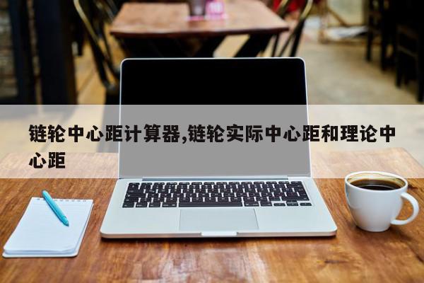 链轮中心距计算器,链轮实际中心距和理论中心距
