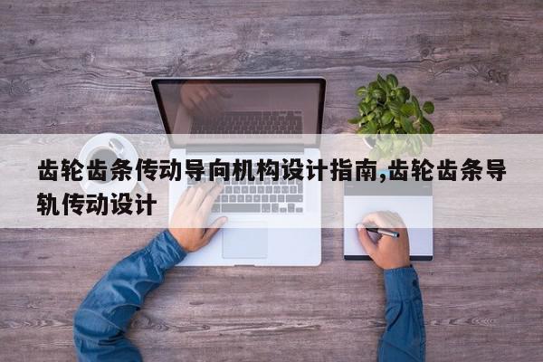 齿轮齿条传动导向机构设计指南,齿轮齿条导轨传动设计