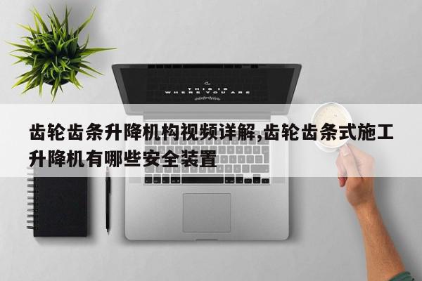 齿轮齿条升降机构视频详解,齿轮齿条式施工升降机有哪些安全装置