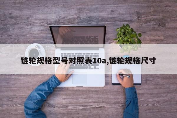 链轮规格型号对照表10a,链轮规格尺寸
