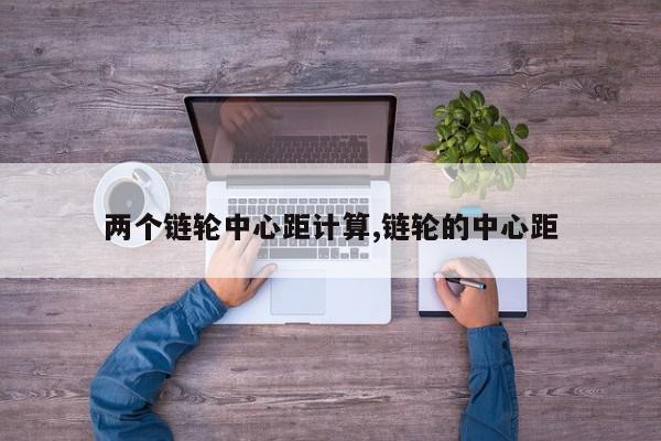 两个链轮中心距计算,链轮的中心距