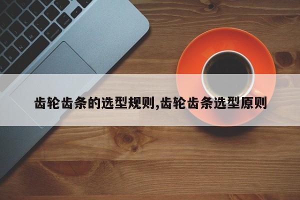 齿轮齿条的选型规则,齿轮齿条选型原则