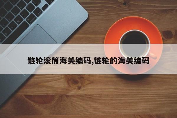 链轮滚筒海关编码,链轮的海关编码