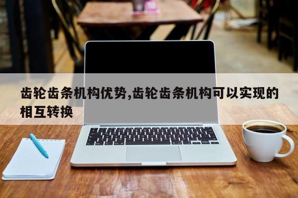 齿轮齿条机构优势,齿轮齿条机构可以实现的相互转换